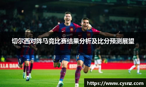 切尔西对阵马竞比赛结果分析及比分预测展望