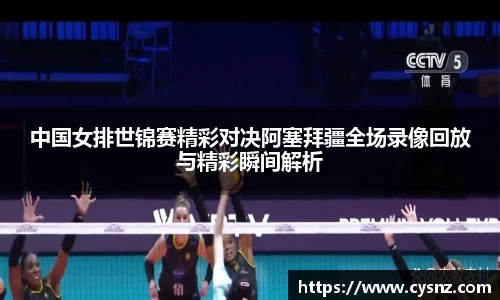 中国女排世锦赛精彩对决阿塞拜疆全场录像回放与精彩瞬间解析