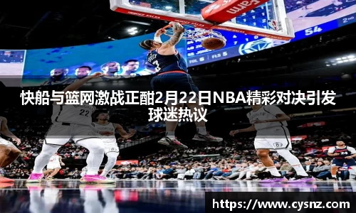 快船与篮网激战正酣2月22日NBA精彩对决引发球迷热议