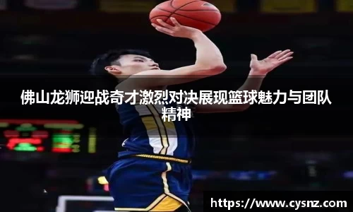 佛山龙狮迎战奇才激烈对决展现篮球魅力与团队精神