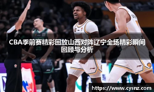 CBA季前赛精彩回放山西对阵辽宁全场精彩瞬间回顾与分析