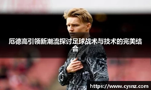 厄德高引领新潮流探讨足球战术与技术的完美结合