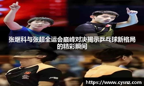 张继科与张超全运会巅峰对决揭示乒乓球新格局的精彩瞬间