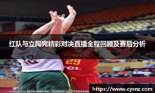 红队与立陶宛精彩对决直播全程回顾及赛后分析