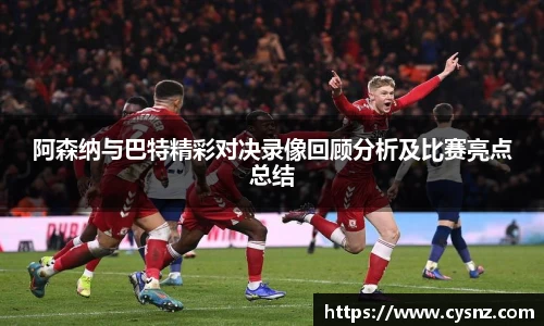 阿森纳与巴特精彩对决录像回顾分析及比赛亮点总结
