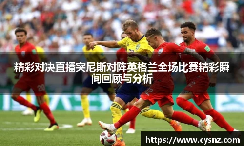精彩对决直播突尼斯对阵英格兰全场比赛精彩瞬间回顾与分析