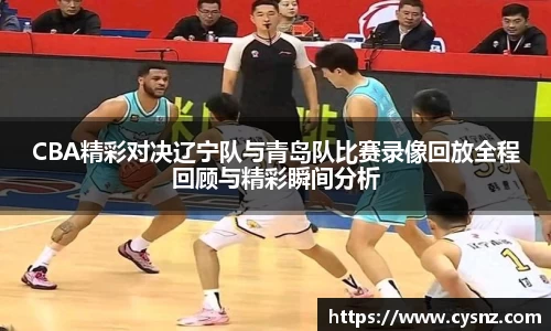 CBA精彩对决辽宁队与青岛队比赛录像回放全程回顾与精彩瞬间分析