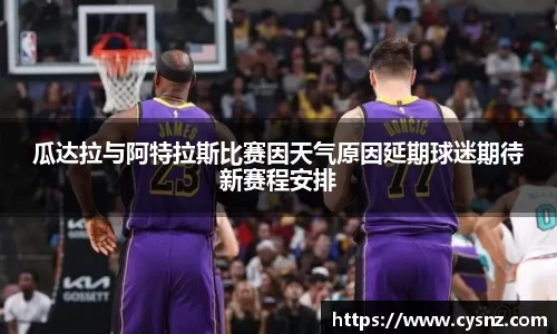 瓜达拉与阿特拉斯比赛因天气原因延期球迷期待新赛程安排