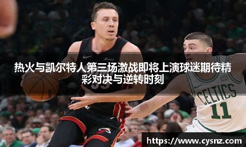 热火与凯尔特人第三场激战即将上演球迷期待精彩对决与逆转时刻