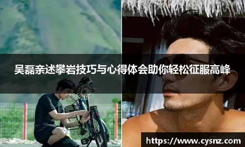 吴磊亲述攀岩技巧与心得体会助你轻松征服高峰