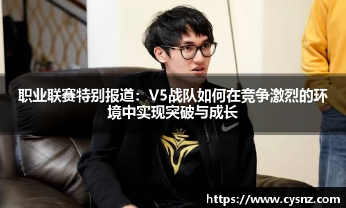 职业联赛特别报道：V5战队如何在竞争激烈的环境中实现突破与成长